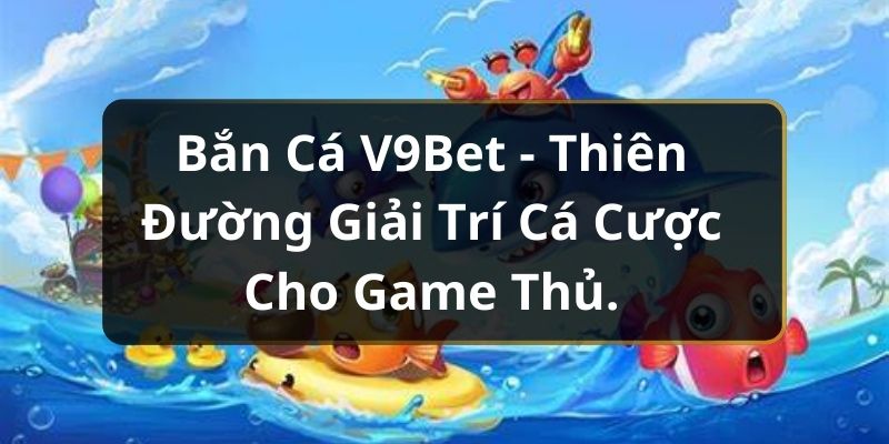 Bắn cá v9bet - Cơ hội giải trí nhận quà cực lớn cho tân thủ